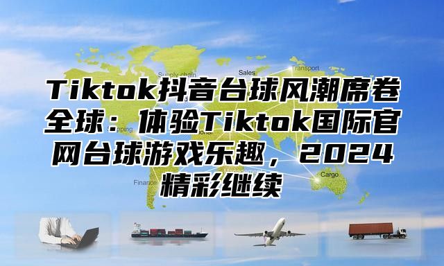 Tiktok抖音台球风潮席卷全球：体验Tiktok国际官网台球游戏乐趣，2024精彩继续