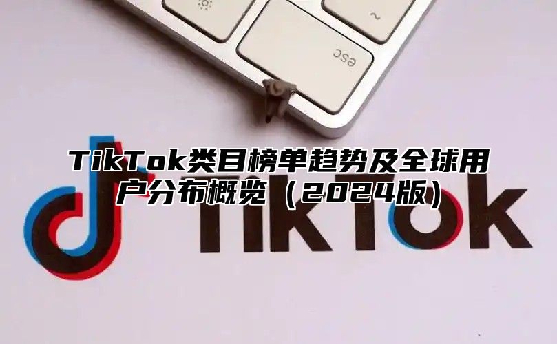 TikTok类目榜单趋势及全球用户分布概览（2024版）