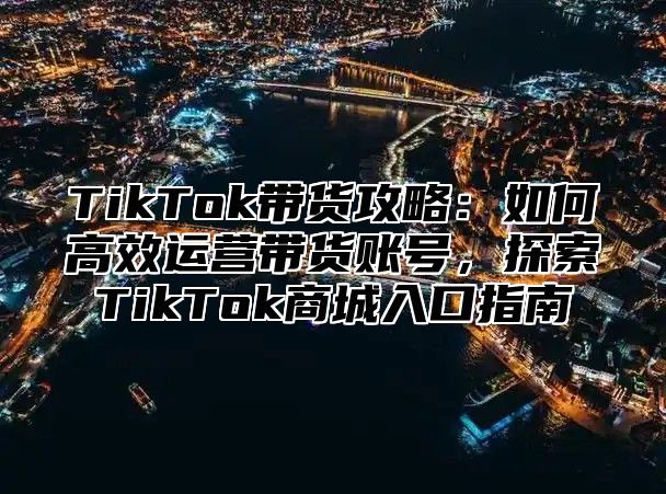 TikTok带货攻略：如何高效运营带货账号，探索TikTok商城入口指南