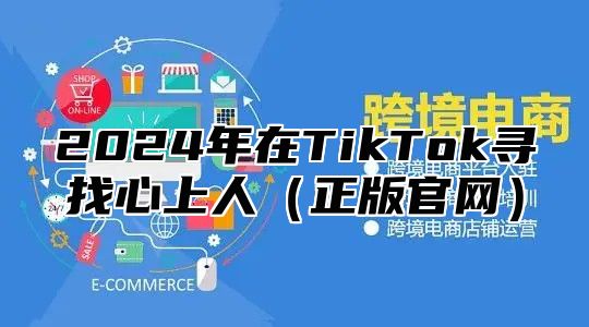 2024年在TikTok寻找心上人（正版官网）