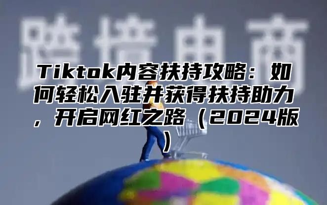 Tiktok内容扶持攻略：如何轻松入驻并获得扶持助力，开启网红之路（2024版）