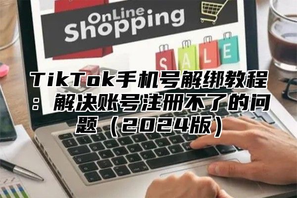 TikTok手机号解绑教程：解决账号注册不了的问题（2024版）