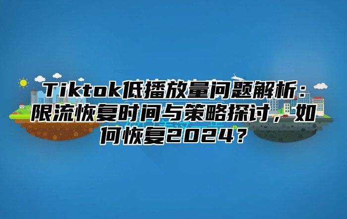 Tiktok低播放量问题解析：限流恢复时间与策略探讨，如何恢复2024？