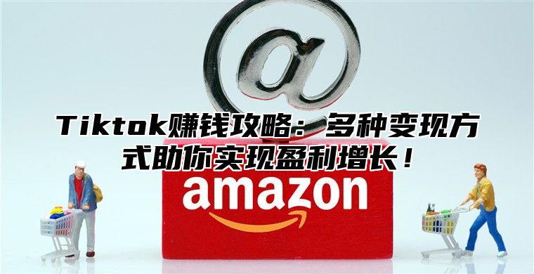 Tiktok赚钱攻略：多种变现方式助你实现盈利增长！