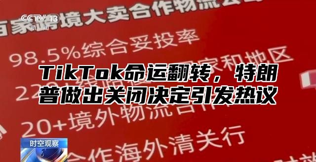 TikTok命运翻转，特朗普做出关闭决定引发热议