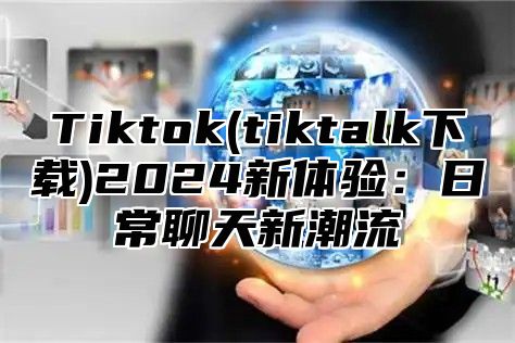 Tiktok(tiktalk下载)2024新体验：日常聊天新潮流