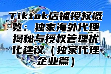 Tiktok店铺授权概览：独家海外代理揭秘与授权管理优化建议（独家代理企业篇）