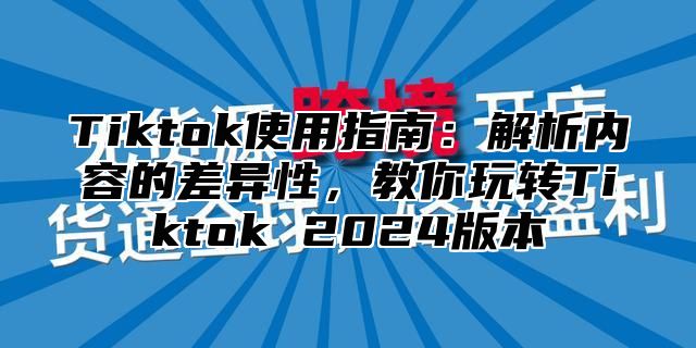 Tiktok使用指南：解析内容的差异性，教你玩转Tiktok 2024版本