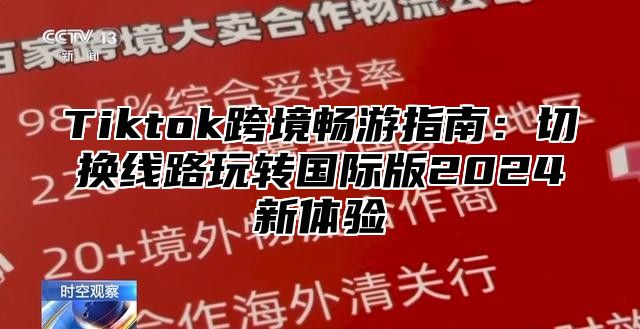 Tiktok跨境畅游指南：切换线路玩转国际版2024新体验