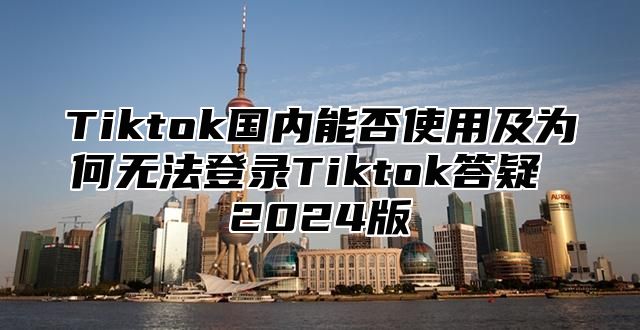 Tiktok国内能否使用及为何无法登录Tiktok答疑 2024版