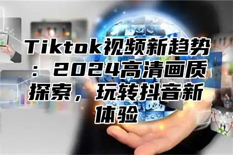 Tiktok视频新趋势：2024高清画质探索，玩转抖音新体验