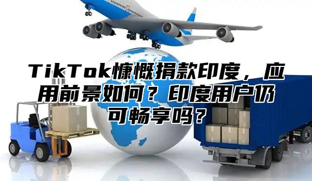 TikTok慷慨捐款印度，应用前景如何？印度用户仍可畅享吗？