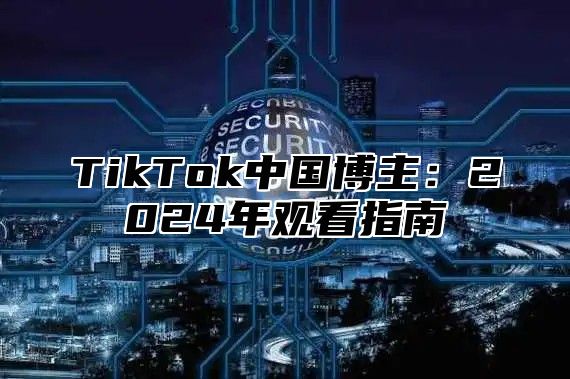 TikTok中国博主：2024年观看指南