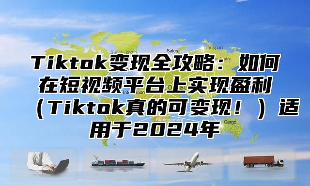 Tiktok变现全攻略：如何在短视频平台上实现盈利（Tiktok真的可变现！）适用于2024年