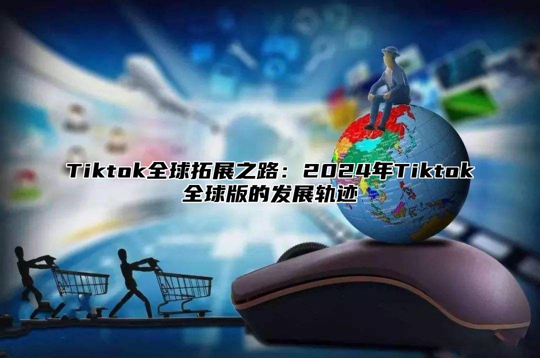 Tiktok全球拓展之路：2024年Tiktok全球版的发展轨迹