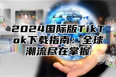 2024国际版TikTok下载指南：全球潮流尽在掌握