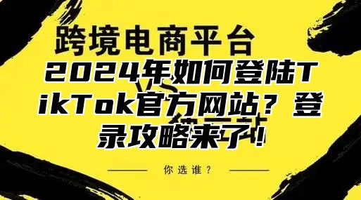 2024年如何登陆TikTok官方网站？登录攻略来了！