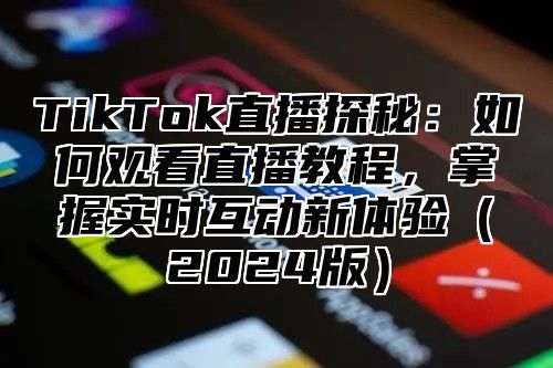 TikTok直播探秘：如何观看直播教程，掌握实时互动新体验（2024版）