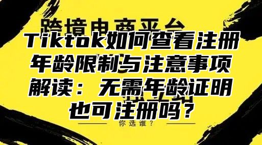 Tiktok如何查看注册年龄限制与注意事项解读：无需年龄证明也可注册吗？