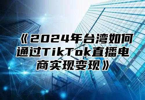 《2024年台湾如何通过TikTok直播电商实现变现》