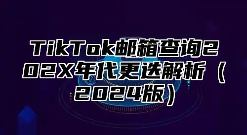 TikTok邮箱查询202X年代更迭解析（2024版）