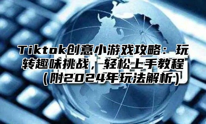 Tiktok创意小游戏攻略：玩转趣味挑战，轻松上手教程（附2024年玩法解析）