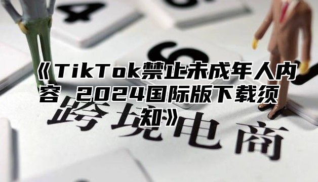 《TikTok禁止未成年人内容 2024国际版下载须知》