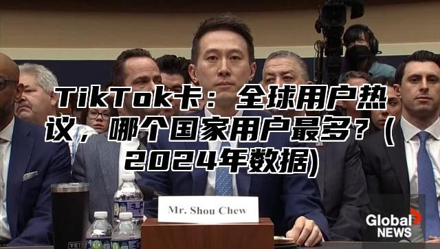 TikTok卡：全球用户热议，哪个国家用户最多？(2024年数据)