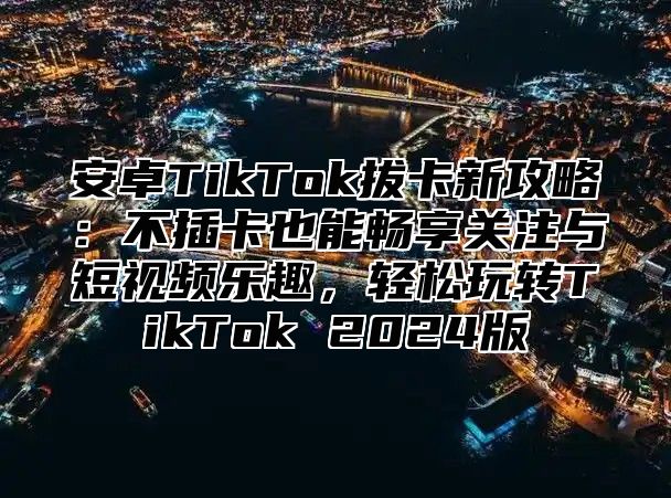 安卓TikTok拔卡新攻略：不插卡也能畅享关注与短视频乐趣，轻松玩转TikTok 2024版