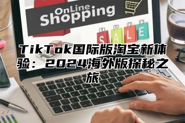 TikTok国际版淘宝新体验：2024海外版探秘之旅