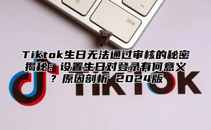 Tiktok生日无法通过审核的秘密揭秘：设置生日对登录有何意义？原因剖析 2024版