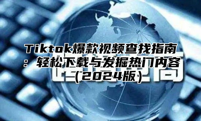 Tiktok爆款视频查找指南：轻松下载与发掘热门内容（2024版）