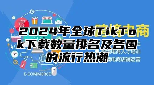 2024年全球TikTok下载数量排名及各国的流行热潮