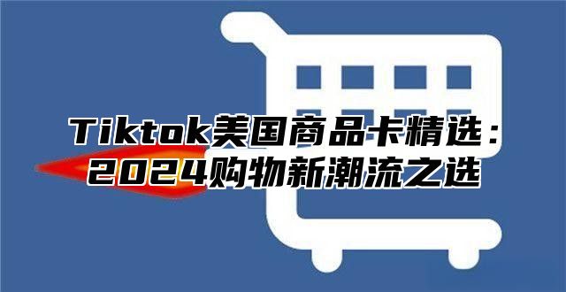 Tiktok美国商品卡精选：2024购物新潮流之选