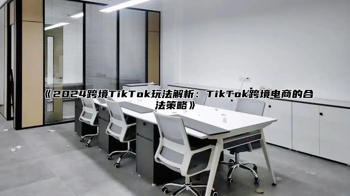 《2024跨境TikTok玩法解析：TikTok跨境电商的合法策略》