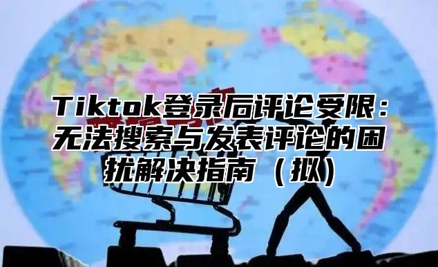 Tiktok登录后评论受限：无法搜索与发表评论的困扰解决指南（拟）