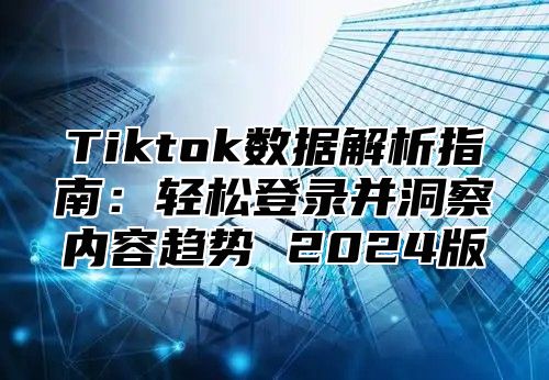 Tiktok数据解析指南：轻松登录并洞察内容趋势 2024版