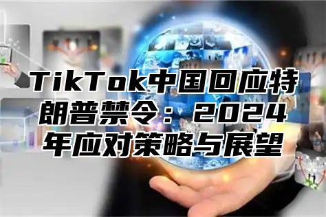 TikTok中国回应特朗普禁令：2024年应对策略与展望