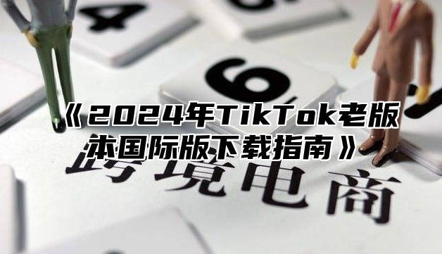 《2024年TikTok老版本国际版下载指南》