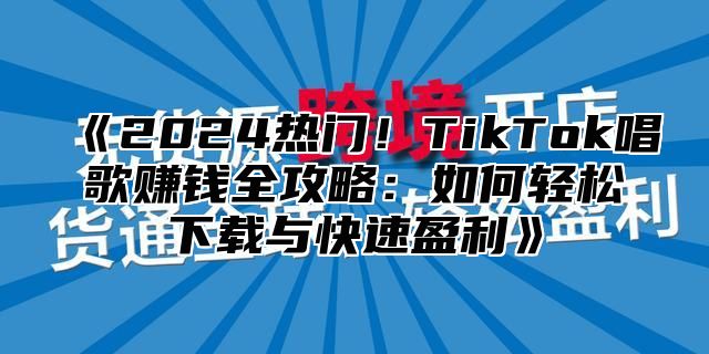 《2024热门！TikTok唱歌赚钱全攻略：如何轻松下载与快速盈利》