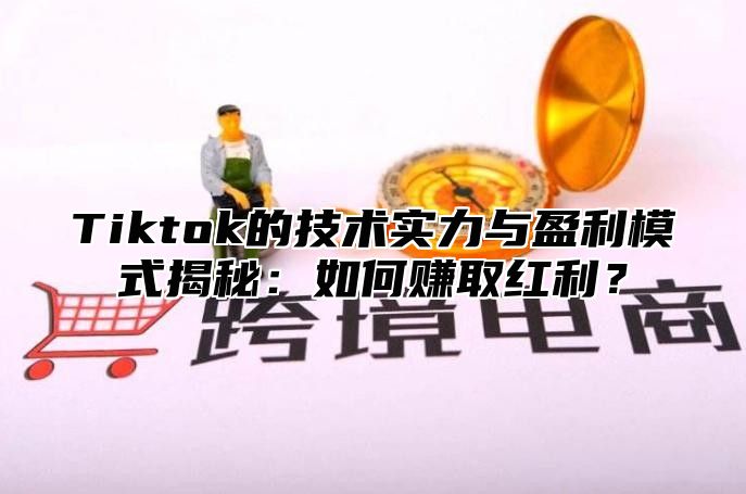 Tiktok的技术实力与盈利模式揭秘：如何赚取红利？