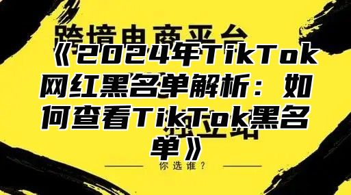 《2024年TikTok网红黑名单解析：如何查看TikTok黑名单》