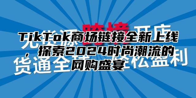 TikTok商场链接全新上线，探索2024时尚潮流的网购盛宴