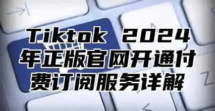 Tiktok 2024年正版官网开通付费订阅服务详解