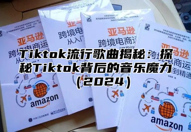 Tiktok流行歌曲揭秘：探秘Tiktok背后的音乐魔力（2024）