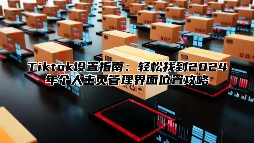 Tiktok设置指南：轻松找到2024年个人主页管理界面位置攻略