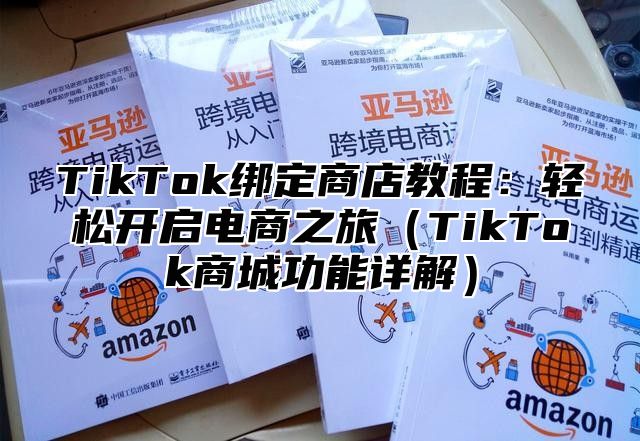 TikTok绑定商店教程：轻松开启电商之旅（TikTok商城功能详解）