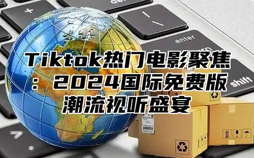 Tiktok热门电影聚焦：2024国际免费版潮流视听盛宴