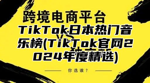 TikTok日本热门音乐榜(TikTok官网2024年度精选)