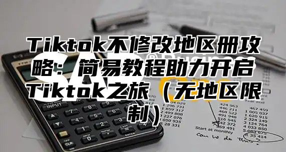 Tiktok不修改地区册攻略：简易教程助力开启Tiktok之旅（无地区限制）